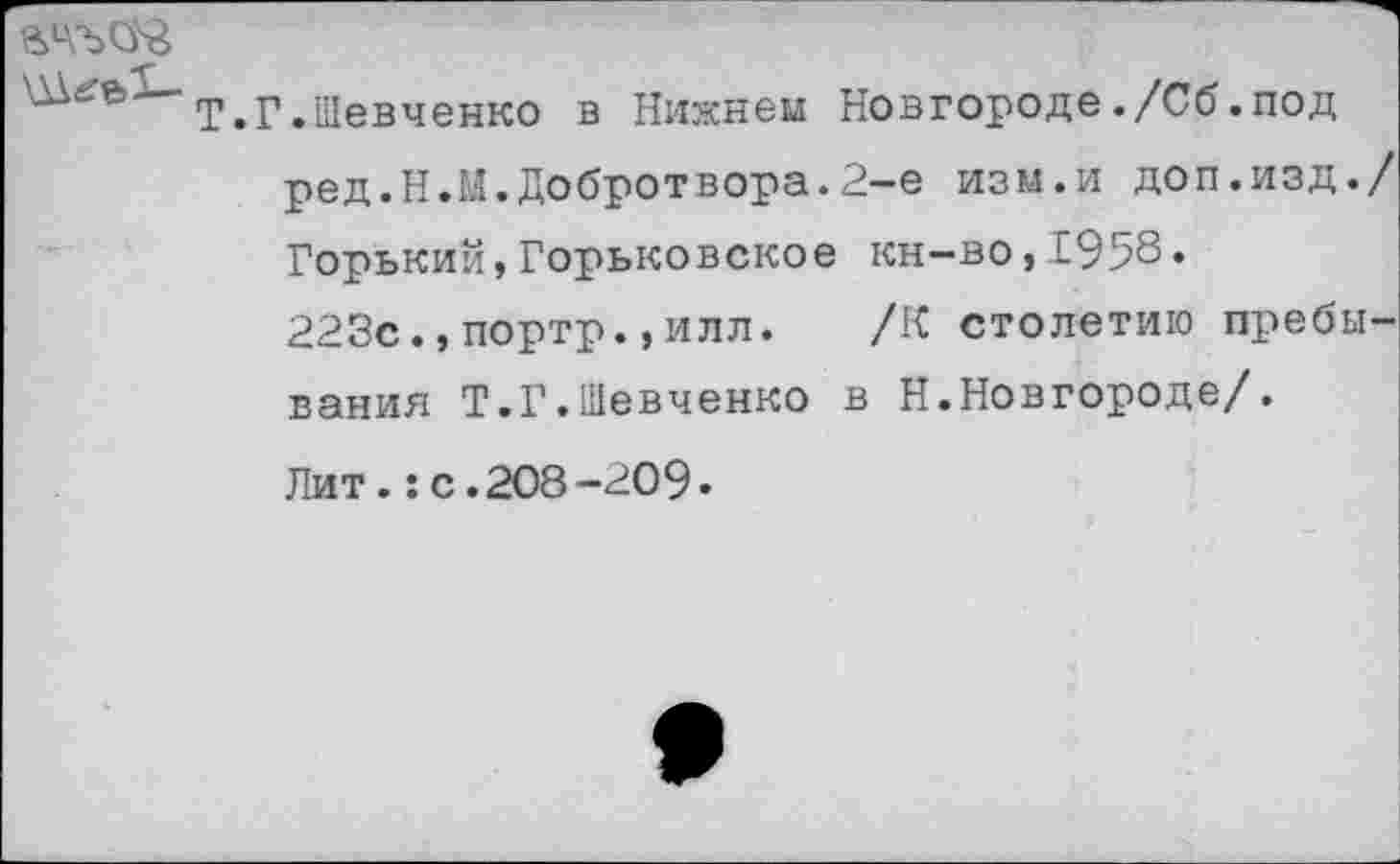 ﻿Т.Г.Шевченко в Нижнем Новгороде./Сб.под ред.Н.М.Добротвора.2-е изм.и доп.изд./ Горький,Горьковское кн-во,1958.
223с.,портр.,илл. /К столетию пребывания Т.Г.Шевченко в Н.Новгороде/.
Лит.: с .208-209»